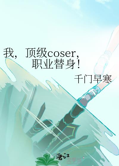 我,顶级coser,职业替身!