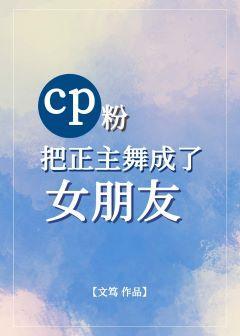 cp粉把正主舞成了女朋友［娱乐圈gl］封面