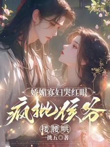 娇媚寡妇哭红眼，疯批侯爷搂腰哄封面
