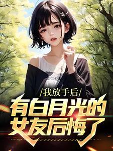 我放手后，有白月光的女友后悔了封面