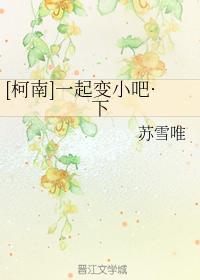[柯南同人]一起变小吧·下封面