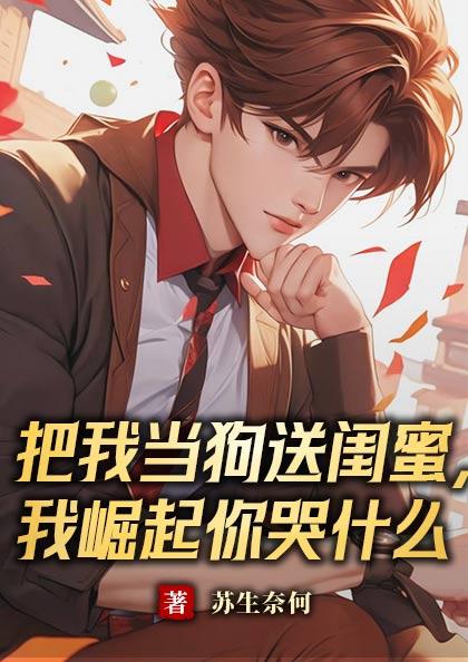 把我当狗送闺蜜，我崛起你哭什么封面