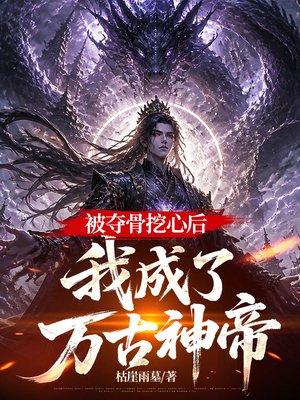 被夺骨挖心后，我成了万古神帝封面