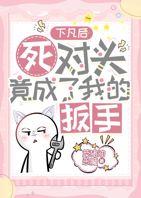 下凡后死对头竟成了我的扳手封面